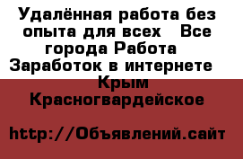 Удалённая работа без опыта для всех - Все города Работа » Заработок в интернете   . Крым,Красногвардейское